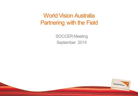 World Vision Australia Partnering with the Field SOCCER Meeting September 2014 1.