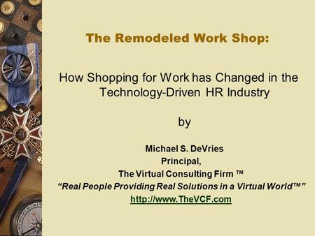 The Remodeled Work Shop: How Shopping for Work has Changed in the Technology-Driven HR Industry by Michael S. DeVries Principal, The Virtual Consulting.