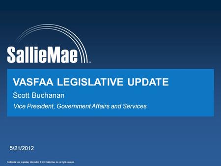 Confidential and proprietary information © 2012 Sallie Mae, Inc. All rights reserved. Vice President, Government Affairs and Services VASFAA LEGISLATIVE.