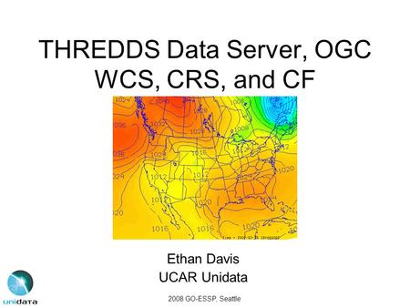 THREDDS Data Server, OGC WCS, CRS, and CF Ethan Davis UCAR Unidata 2008 GO-ESSP, Seattle.