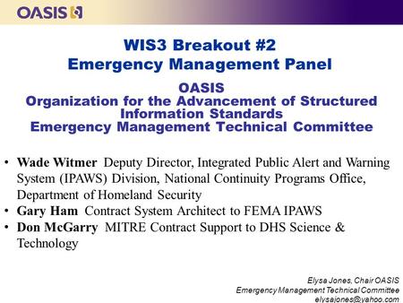 WIS3 Breakout #2 Emergency Management Panel 2014 Workshop on Information Sharing and Safeguarding Standards (WIS3) Elysa Jones, Chair OASIS Emergency Management.