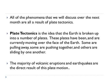  All of the phenomena that we will discuss over the next month are all a result of plate tectonics.  Plate Tectonics is the idea that the Earth is broken.