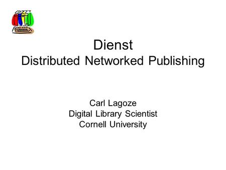 Dienst Distributed Networked Publishing Carl Lagoze Digital Library Scientist Cornell University.