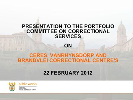 PRESENTATION TO THE PORTFOLIO COMMITTEE ON CORRECTIONAL SERVICES ON CERES, VANRHYNSDORP AND BRANDVLEI CORRECTIONAL CENTRE'S 22 FEBRUARY 2012.