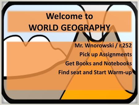 Welcome to WORLD GEOGRAPHY Mr. Wnorowski / r.252 Pick up Assignments Get Books and Notebooks Find seat and Start Warm-up.