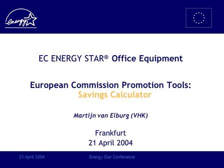 21 April 2004Energy Star Conference EC ENERGY STAR ® Office Equipment European Commission Promotion Tools: Savings Calculator Martijn van Elburg (VHK)
