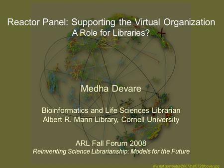 Reactor Panel: Supporting the Virtual Organization A Role for Libraries? Medha Devare Bioinformatics and Life Sciences Librarian Albert R. Mann Library,