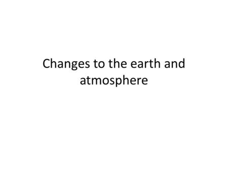 Changes to the earth and atmosphere. The Earths Structure All resources come from the Earth, its atmosphere and the oceans. The Earth is a sphere. It.