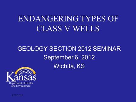 8/27/2015 ENDANGERING TYPES OF CLASS V WELLS GEOLOGY SECTION 2012 SEMINAR September 6, 2012 Wichita, KS.