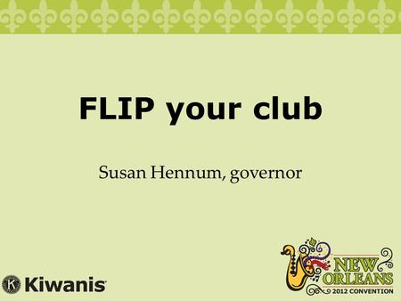 FLIP your club Susan Hennum, governor. It’s time to FLIP your club Are you having Fun and Learning? Is it Interesting and what’s the Plan?