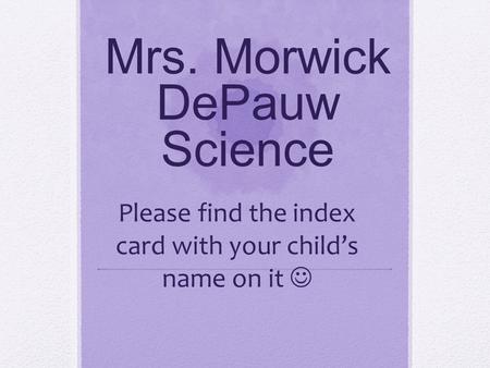 Mrs. Morwick DePauw Science Please find the index card with your child’s name on it.
