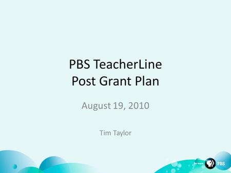 PBS TeacherLine Post Grant Plan August 19, 2010 Tim Taylor.