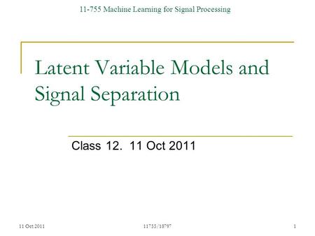 11-755 Machine Learning for Signal Processing Latent Variable Models and Signal Separation Class 12. 11 Oct 2011 11 Oct 2011111755/18797.
