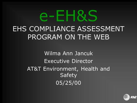 Wilma Ann Jancuk Executive Director AT&T Environment, Health and Safety 05/25/00 e-EH&S EHS COMPLIANCE ASSESSMENT PROGRAM ON THE WEB.