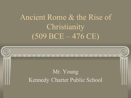 Ancient Rome & the Rise of Christianity (509 BCE – 476 CE) Mr. Young Kennedy Charter Public School.