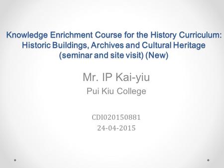 Mr. IP Kai-yiu Pui Kiu College CDI020150881 24-04-2015 Knowledge Enrichment Course for the History Curriculum: Historic Buildings, Archives and Cultural.