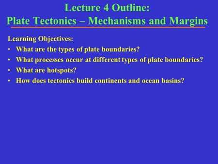 Lecture 4 Outline: Plate Tectonics – Mechanisms and Margins Learning Objectives: What are the types of plate boundaries? What processes occur at different.