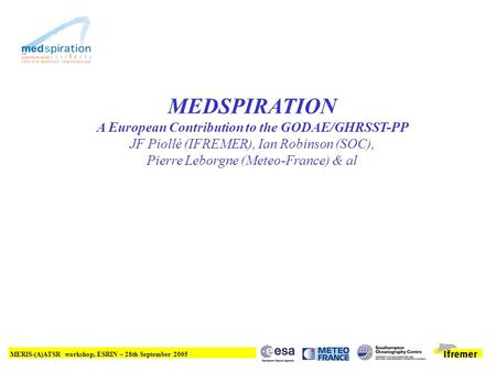 MERIS-(A)ATSR workshop, ESRIN – 28th September 2005 MEDSPIRATION A European Contribution to the GODAE/GHRSST-PP JF Piollé (IFREMER), Ian Robinson (SOC),