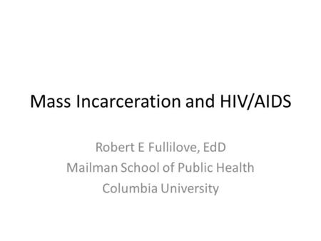 Mass Incarceration and HIV/AIDS Robert E Fullilove, EdD Mailman School of Public Health Columbia University.
