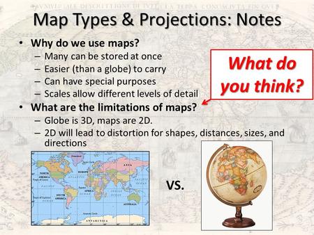 Map Types & Projections: Notes Why do we use maps? – Many can be stored at once – Easier (than a globe) to carry – Can have special purposes – Scales allow.