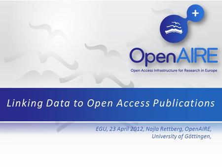 EGU, 23 April 2012, Najla Rettberg, OpenAIRE, University of Göttingen, Linking Data to Open Access Publications.