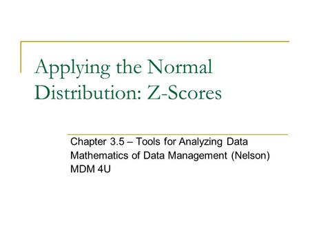 Applying the Normal Distribution: Z-Scores Chapter 3.5 – Tools for Analyzing Data Mathematics of Data Management (Nelson) MDM 4U.