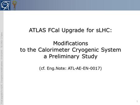 Fcal upgrade for sLHC: Cryogenics modifications – 01-03-2010 - TE-CRG/ C.Fabre 1 ATLAS FCal Upgrade for sLHC: Modifications to the Calorimeter Cryogenic.