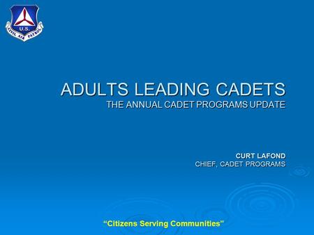 “Citizens Serving Communities” ADULTS LEADING CADETS THE ANNUAL CADET PROGRAMS UPDATE CURT LAFOND CHIEF, CADET PROGRAMS.