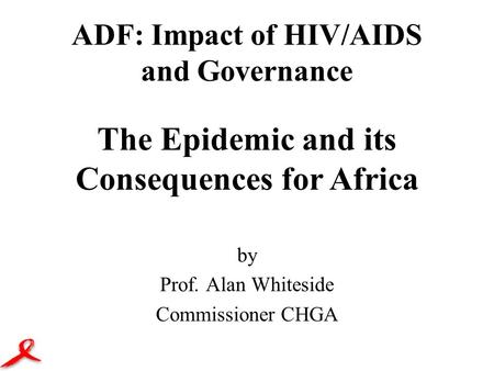 ADF: Impact of HIV/AIDS and Governance by Prof. Alan Whiteside Commissioner CHGA The Epidemic and its Consequences for Africa.