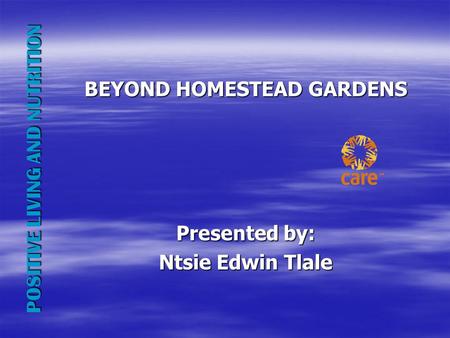 BEYOND HOMESTEAD GARDENS Presented by: Ntsie Edwin Tlale POSITIVE LIVING AND NUTRITION.