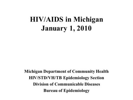 HIV/AIDS in Michigan January 1, 2010 Michigan Department of Community Health HIV/STD/VH/TB Epidemiology Section Division of Communicable Diseases Bureau.