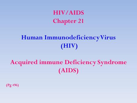 HIV/AIDS Chapter 21 Human Immunodeficiency Virus (HIV) Acquired immune Deficiency Syndrome (AIDS) (Pg 496)