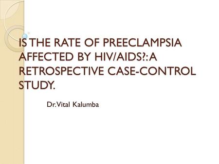 IS THE RATE OF PREECLAMPSIA AFFECTED BY HIV/AIDS?: A RETROSPECTIVE CASE-CONTROL STUDY. Dr. Vital Kalumba.