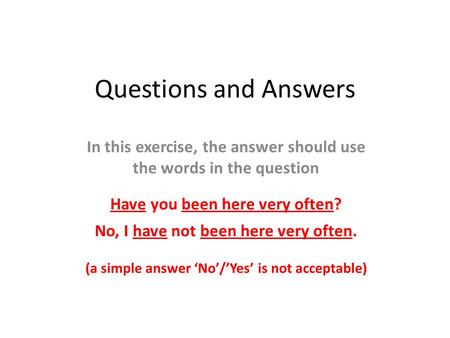 Questions and Answers In this exercise, the answer should use the words in the question Have you been here very often? No, I have not been here very often.