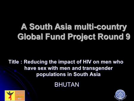 A South Asia multi-country Global Fund Project Round 9 Title : Reducing the impact of HIV on men who have sex with men and transgender populations in South.