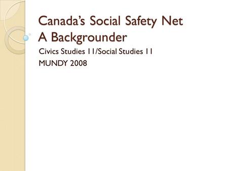 Canada’s Social Safety Net A Backgrounder Civics Studies 11/Social Studies 11 MUNDY 2008.