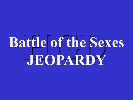 HGD Battle of the Sexes JEOPARDY GirlsT/FHIV/AIDSBoysSTD’s 200 400 600 800 1000.