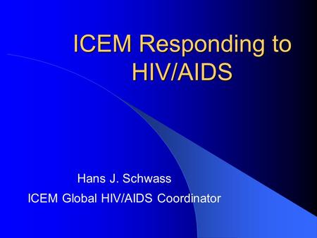 ICEM Responding to HIV/AIDS Hans J. Schwass ICEM Global HIV/AIDS Coordinator.