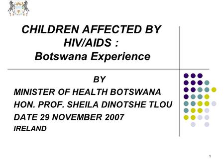 1 CHILDREN AFFECTED BY HIV/AIDS : Botswana Experience BY MINISTER OF HEALTH BOTSWANA HON. PROF. SHEILA DINOTSHE TLOU DATE 29 NOVEMBER 2007 IRELAND.
