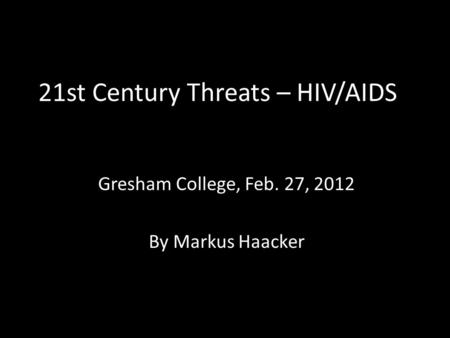 21st Century Threats – HIV/AIDS Gresham College, Feb. 27, 2012 By Markus Haacker.