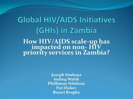 How HIV/AIDS scale-up has impacted on non- HIV priority services in Zambia? Joseph Simbaya Aisling Walsh Phillimon Ndubani Pat Dicker Ruairi Brugha.