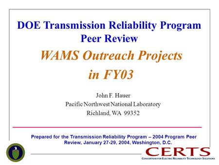 DOE Transmission Reliability Program Peer Review WAMS Outreach Projects in FY03 John F. Hauer Pacific Northwest National Laboratory Richland, WA 99352.