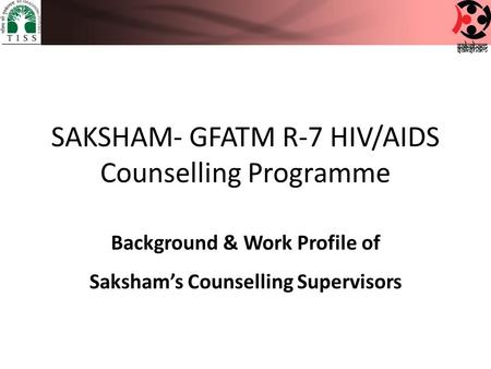 SAKSHAM- GFATM R-7 HIV/AIDS Counselling Programme Background & Work Profile of Saksham’s Counselling Supervisors.