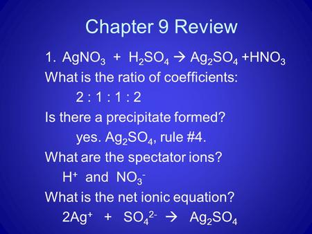 Chapter 9 Review 1.AgNO 3 + H 2 SO 4  Ag 2 SO 4 +HNO 3 What is the ratio of coefficients: 2 : 1 : 1 : 2 Is there a precipitate formed? yes. Ag 2 SO 4,