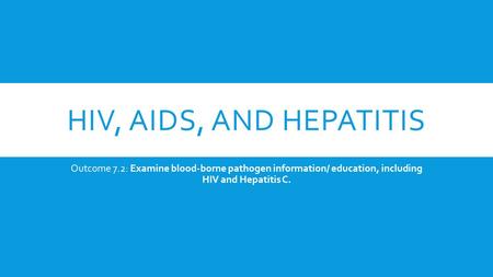 HIV, AIDS, AND HEPATITIS Outcome 7.2: Examine blood-borne pathogen information/ education, including HIV and Hepatitis C.