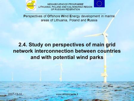 2007-12-10www.eksponente.lt1 2.4. Study on perspectives of main grid network interconnection between countries and with potential wind parks Perspectives.