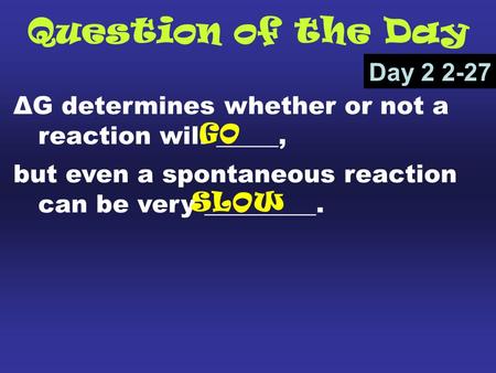 Question of the Day ΔG determines whether or not a reaction will _____, but even a spontaneous reaction can be very _________. Day 2 2-27 GO SLOW.
