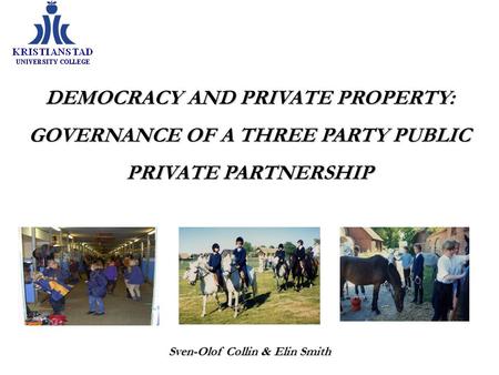 DEMOCRACY AND PRIVATE PROPERTY: GOVERNANCE OF A THREE PARTY PUBLIC PRIVATE PARTNERSHIP Sven-Olof Collin & Elin Smith.