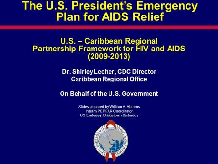 U.S. – Caribbean Regional Partnership Framework for HIV and AIDS (2009-2013) Dr. Shirley Lecher, CDC Director Caribbean Regional Office On Behalf of the.