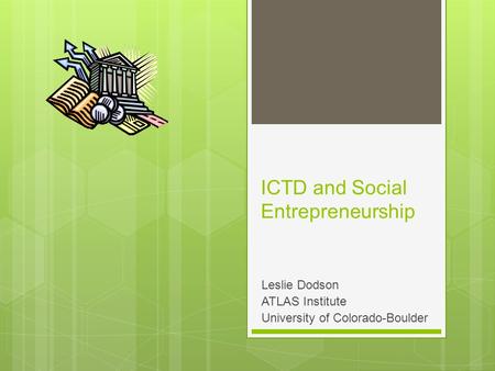 ICTD and Social Entrepreneurship Leslie Dodson ATLAS Institute University of Colorado-Boulder.